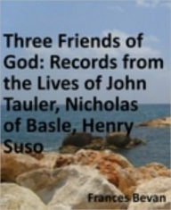 Title: Three Friends of God: Records from the Lives of John Tauler, Nicholas of Basle, Henry Suso, Author: Frances Bevan