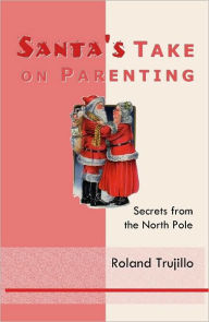 Title: Santa's Take on Parenting: Secrets from the North Pole, Author: Roland Trujillo