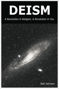Title: Deism: A Revolution in Religion, A Revolution in You, Author: Bob Johnson