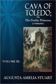 Title: CAVA OF TOLEDO; or The Gothic Princess - a romance. Volume III, Author: AUGUSTA AMELIA STUART