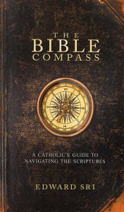 Title: The Bible Compass: A Catholic's Guide to Navigating the Scriptures, Author: Edward Sri