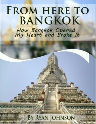 Title: From Here to Bangkok: How Bangkok Opened My Heart and Broke It, Author: Ryan Johnson