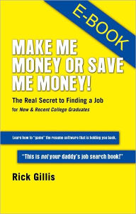 Title: Make Me Money or Save Me Money! The Real Secret to Finding a Job for New & Recent College Graduates, Author: Rick Gillis