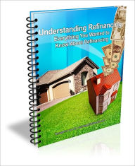 Title: Understanding Refinancing: Everything You Wanted to Know About Refinancing, Author: Justin Morgan