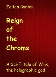 Title: Reign of the Chroms: A sci-fi tale of Wrix, the holographic god, Author: Zoltan Bartok