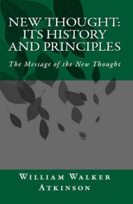 Title: New Thought: Its History & Principles (The Message of New Thought), Author: William Walker Atkinson