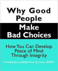 Title: Why Good People Make Bad Choices: How You Can Develop Peace Of Mind Through Integrity, Author: Charles Allen