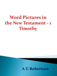 Title: Word Pictures in the New Testament - 1 Timothy, Author: A. T. Robertson