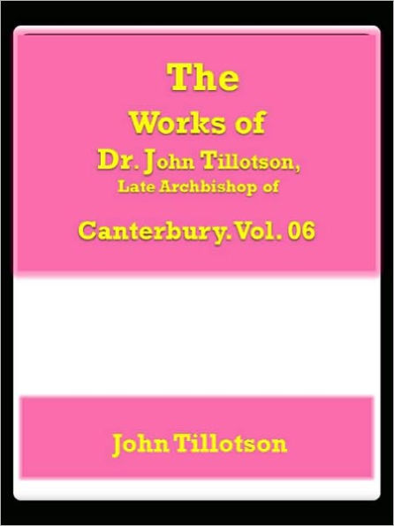 The Works of Dr. John Tillotson, Late Archbishop of Canterbury. Vol. 06