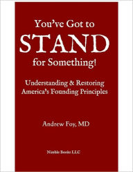 Title: You've Got to STAND for Something: A Guide to Understanding and Restoring America's Founding Principles, Author: Andrew Foy Md
