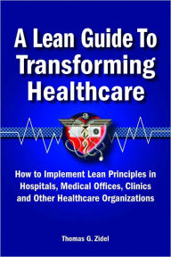 A Lean Guide to Transforming Healthcare: How to Implement Lean Principles in Hospitals, Medical Offices, Clinics, and Other Healthcare Organizations