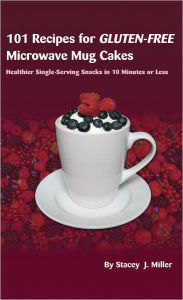 Title: 101 Recipes for Gluten-Free Microwave Mug Cakes: Healthier Single-Serving Snacks in Less Than 10 Minutes, Author: Stacey Miller