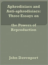 Title: Aphrodisiacs and Anti-aphrodisiacs: Three Essays on the Powers of Reproduction, Author: John Davenport