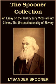 Title: The Spooner Collection: An Essay on the Trial by Jury, Vices are not Crimes, The Unconstitutionality of Slavery, Author: LYSANDER SPOONER