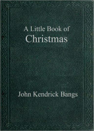 Title: A Little Book of Christmas, Author: John Kendrick Bangs