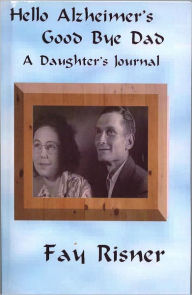 Title: Hello Alzheimer's Good Bye Dad-A Daughter's Journal, Author: Fay Risner