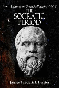 Title: From: Lectures on Greek Philosophy — Volume 1: THE SOCRATIC PERIOD, Author: James Frederick Ferrier