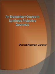 Title: An Elementary Course in Synthetic Projective Geometry, Author: Derrick Norman Lehmer
