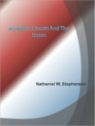 Title: Abraham Lincoln and the Union, Author: Nathaniel W. Stephenson