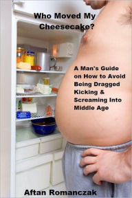 Title: Who Moved My Cheesecake?- A Man's Guide on How to Avoid Being Dragged Kicking and Screaming into Middle Age, Author: Aftan Romanczak