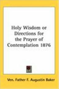 Title: Holy Wisdom: or, Directions for the prayer of contemplation: extracted out of more than forty treatises, Author: Augustine Baker