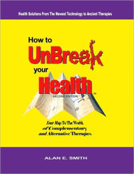 Title: How to UnBreak Your Health: Your Map to the World of Complementary and Alternative Therapies, 2nd Edition, Author: Alan E. Smith