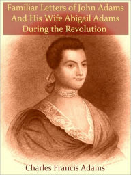 Title: Familiar Letters of John Adams and His Wife Abigail Adams During the Revolution, Author: John Adams