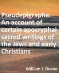 Title: Pseudepigrapha: An account of certain apocryphal sacred writings of the Jews and early Christians, Author: William J. Deane