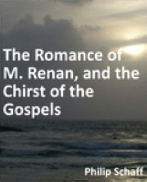 Romance of M. Renan, and the Christ of the Gospels. Three Essays by Rev. Dr. Schaff and M. Napoleon Roussel