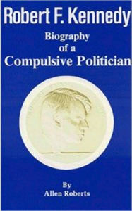 Title: ROBERT F. KENNEDY Biography of a Compulsive Politician, Author: Allen Roberts