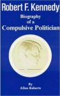 ROBERT F. KENNEDY Biography of a Compulsive Politician