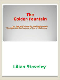 Title: The Golden Fountain or, The Soul's Love for God. Being some Thoughts and Confessions of One of His Lovers, Author: Lilian Staveley