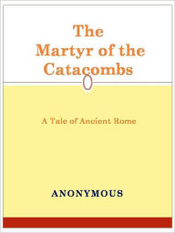 Title: The Martyr of the Catacombs A Tale of Ancient Rome, Author: Anonymous