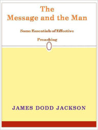 Title: The Message and the Man Some Essentials of Effective Preaching, Author: James Dodd Jackson