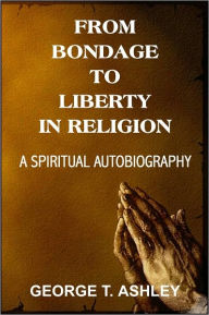 From Bondage to Liberty in Religion, A Spiritual Autobiography