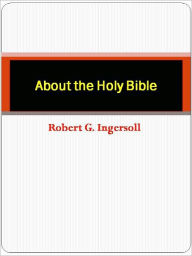 Title: About the Holy Bible, Author: Robert G. Ingersoll