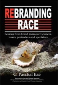 Title: Rebranding Race: Lessons from brand makeover winners, losers, pretenders and spectators, Author: C. Paschal Eze