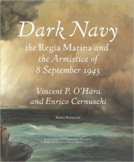 Title: Dark Navy: The Italian Regia Marina and the Armistice of 8 September 1943, Author: Vincent O'Hara