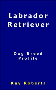 Title: Labrador Retriever Dog Breed Profile, Author: Kay Roberts