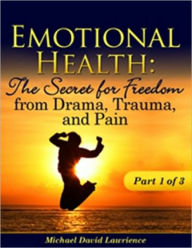 Title: Emotional Health: The Secret for Freedom from Drama, Trauma, & Pain- Part 1 of 3, Author: Michael Lawrience