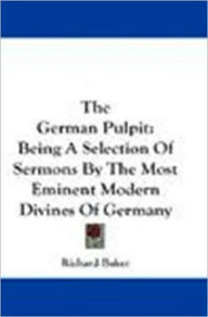 Title: The German Pulpit, Being a Selection of Sermons by the Most Eminent Modern Divines of Germany, Author: Richard Baker