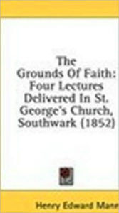 Title: The Grounds of Faith: Four Lectures, Author: Henry Edward Manning