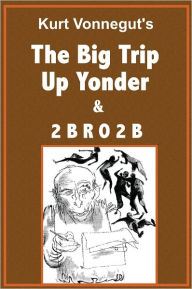 Title: The Big Trip Up Yonder and 2 B R O 2 B, Author: Kurt Vonnegut