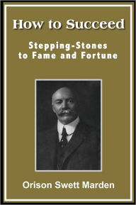 Title: How to Succeed; Stepping-Stones to Fame and Fortune, Author: Orison Swett Marden