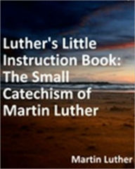 Title: Luther's Little Instruction Book: The Small Catechism of Martin Luther/Translation by Robert E. Smith, Author: Martin Luther