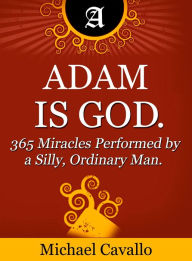 Title: Adam is God. 365 Miracles Performed by a Silly, Ordinary Man, Author: Michael Cavallo