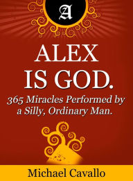 Title: Alex is God. 365 Miracles Performed by a Silly, Ordinary Man, Author: Michael Cavallo