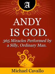 Title: Andy is God. 365 Miracles Performed by a Silly, Ordinary Man, Author: Michael Cavallo