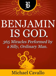 Title: Benjamin is God. 365 Miracles Performed by a Silly, Ordinary Man., Author: Michael Cavallo