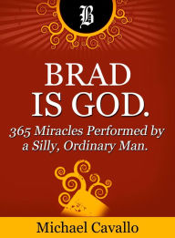 Title: Brad is God. 365 Miracles Performed by a Silly, Ordinary Man., Author: Michael Cavallo